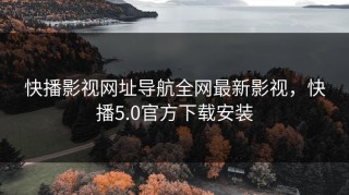 快播影视网址导航全网最新影视，快播5.0官方下载安装