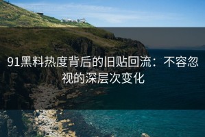 91黑料热度背后的旧贴回流：不容忽视的深层次变化