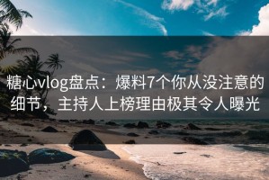 糖心vlog盘点：爆料7个你从没注意的细节，主持人上榜理由极其令人曝光