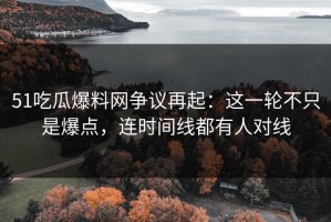 51吃瓜爆料网争议再起：这一轮不只是爆点，连时间线都有人对线