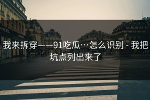 我来拆穿——91吃瓜…怎么识别 - 我把坑点列出来了