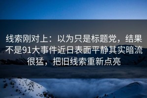 线索刚对上：以为只是标题党，结果不是91大事件近日表面平静其实暗流很猛，把旧线索重新点亮