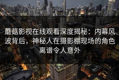 蘑菇影视在线观看深度揭秘：内幕风波背后，神秘人在摄影棚现场的角色离谱令人意外