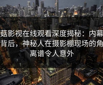 蘑菇影视在线观看深度揭秘：内幕风波背后，神秘人在摄影棚现场的角色离谱令人意外