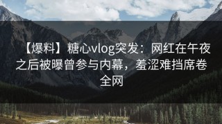 【爆料】糖心vlog突发：网红在午夜之后被曝曾参与内幕，羞涩难挡席卷全网