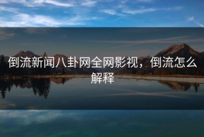 倒流新闻八卦网全网影视，倒流怎么解释
