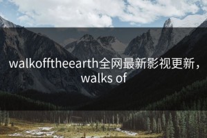 walkofftheearth全网最新影视更新，walks of