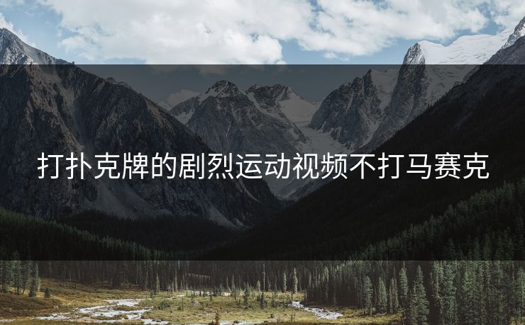 打扑克牌的剧烈运动视频不打马赛克