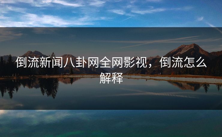 倒流新闻八卦网全网影视,倒流怎么解释 倒流新闻八卦网全网影视,倒流怎么解释