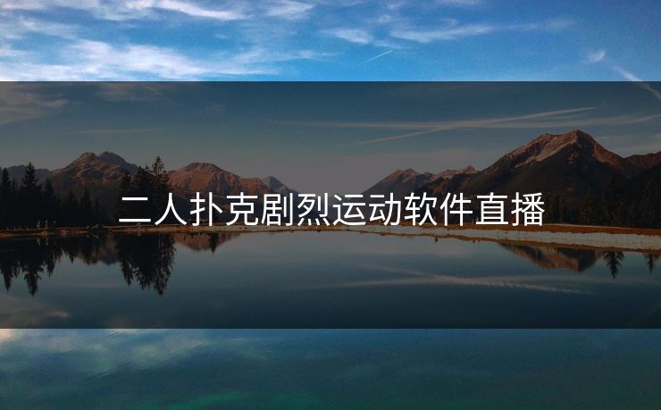 二人扑克剧烈运动软件直播 二人扑克剧烈运动软件直播