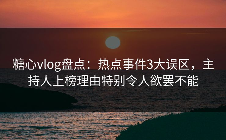 糖心vlog盘点：热点事件3大误区，主持人上榜理由特别令人欲罢不能
