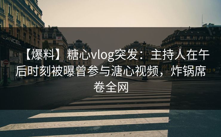 【爆料】糖心vlog突发：主持人在午后时刻被曝曾参与溏心视频，炸锅席卷全网