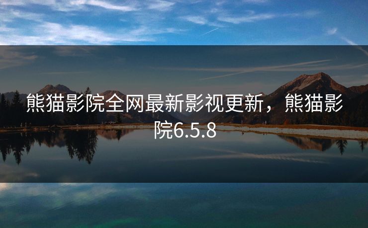 熊猫影院全网最新影视更新，熊猫影院6.5.8