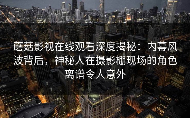 蘑菇影视在线观看深度揭秘：内幕风波背后，神秘人在摄影棚现场的角色离谱令人意外