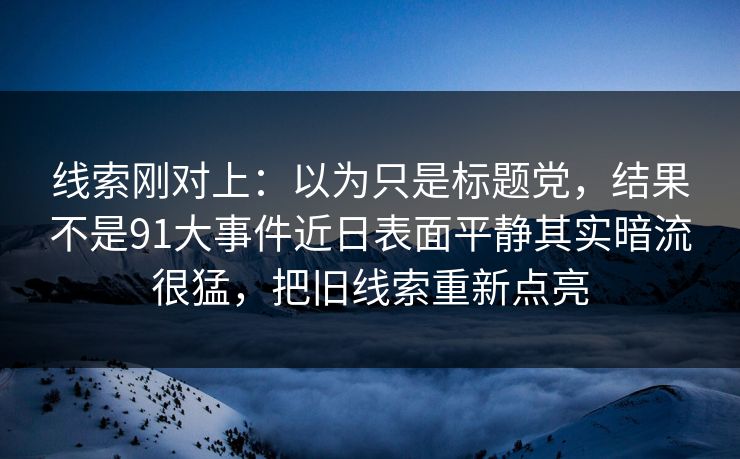 线索刚对上：以为只是标题党，结果不是91大事件近日表面平静其实暗流很猛，把旧线索重新点亮