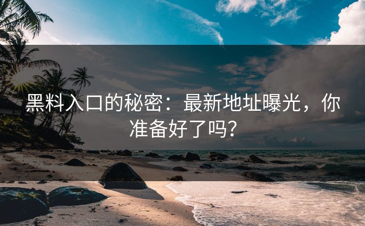 黑料入口的秘密：最新地址曝光，你准备好了吗？