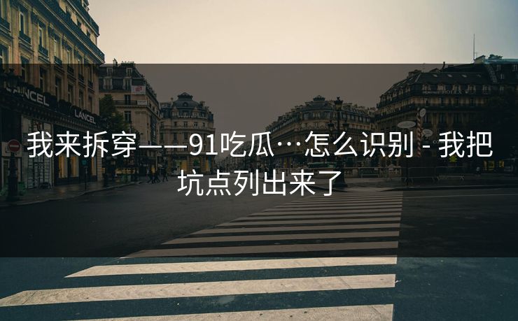 我来拆穿——91吃瓜…怎么识别 - 我把坑点列出来了