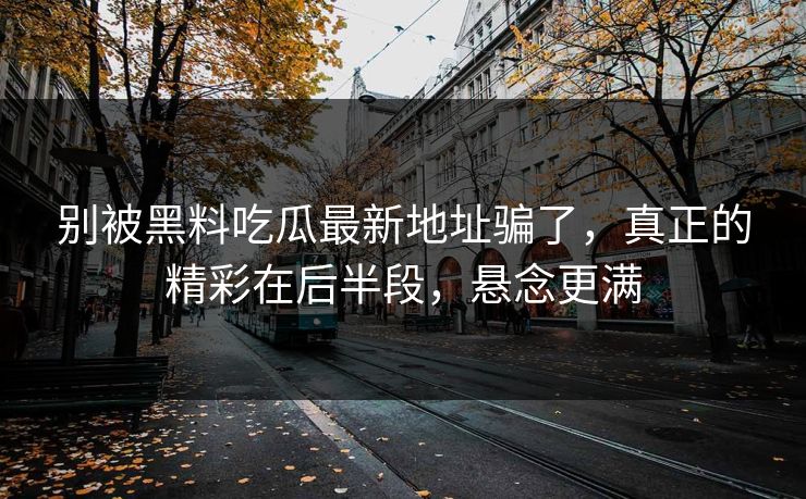 别被黑料吃瓜最新地址骗了，真正的精彩在后半段，悬念更满