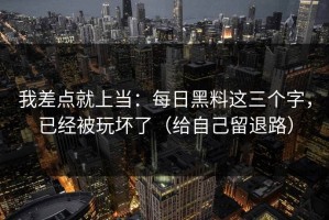 我差点就上当：每日黑料这三个字，已经被玩坏了（给自己留退路）