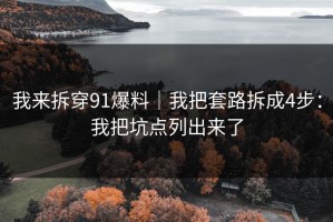 我来拆穿91爆料｜我把套路拆成4步：我把坑点列出来了