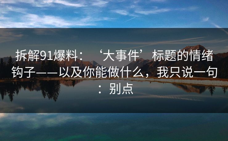 拆解91爆料：‘大事件’标题的情绪钩子——以及你能做什么，我只说一句：别点