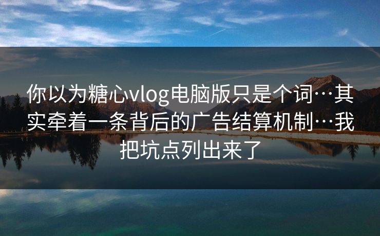 你以为糖心vlog电脑版只是个词…其实牵着一条背后的广告结算机制…我把坑点列出来了