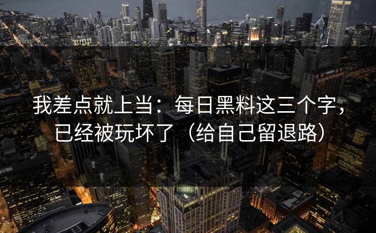 我差点就上当：每日黑料这三个字，已经被玩坏了（给自己留退路）